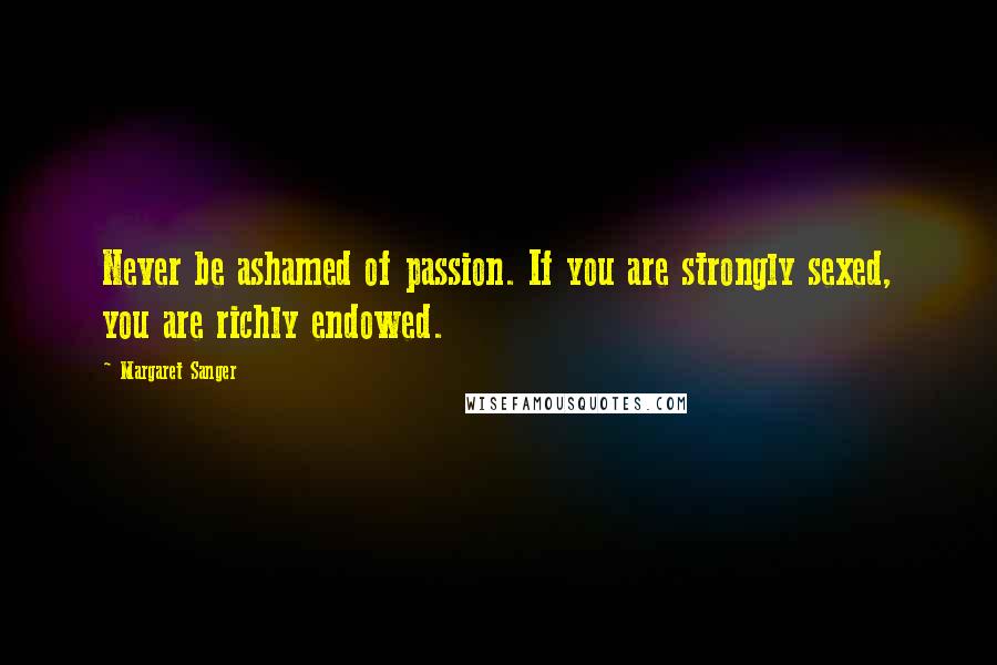 Margaret Sanger quotes: Never be ashamed of passion. If you are strongly sexed, you are richly endowed.