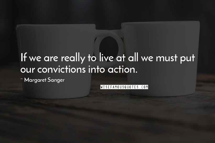 Margaret Sanger quotes: If we are really to live at all we must put our convictions into action.