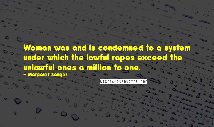 Margaret Sanger quotes: Woman was and is condemned to a system under which the lawful rapes exceed the unlawful ones a million to one.