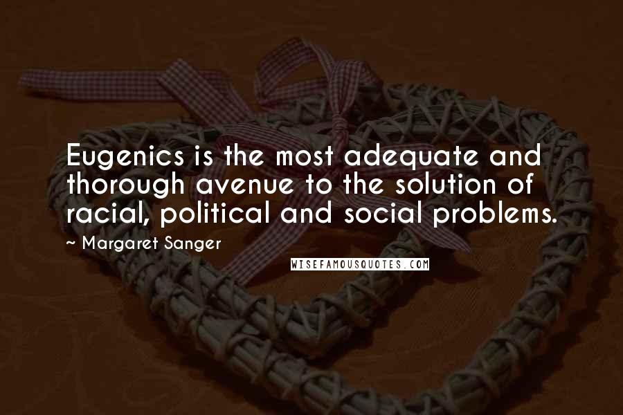 Margaret Sanger quotes: Eugenics is the most adequate and thorough avenue to the solution of racial, political and social problems.