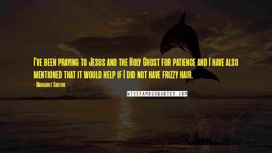 Margaret Sartor quotes: I've been praying to Jesus and the Holy Ghost for patience and I have also mentioned that it would help if I did not have frizzy hair.