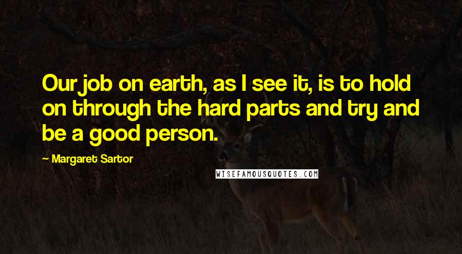 Margaret Sartor quotes: Our job on earth, as I see it, is to hold on through the hard parts and try and be a good person.