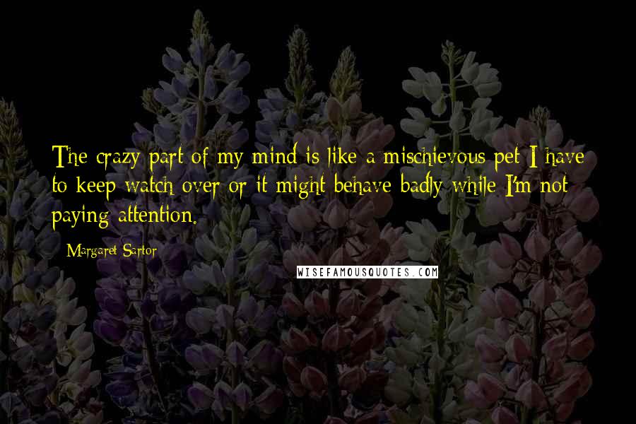 Margaret Sartor quotes: The crazy part of my mind is like a mischievous pet I have to keep watch over or it might behave badly while I'm not paying attention.