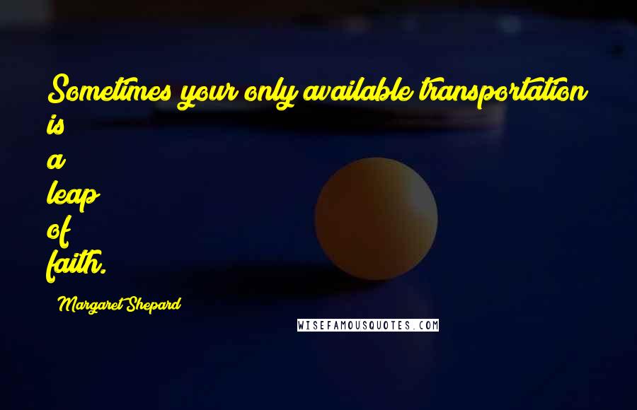 Margaret Shepard quotes: Sometimes your only available transportation is a leap of faith.