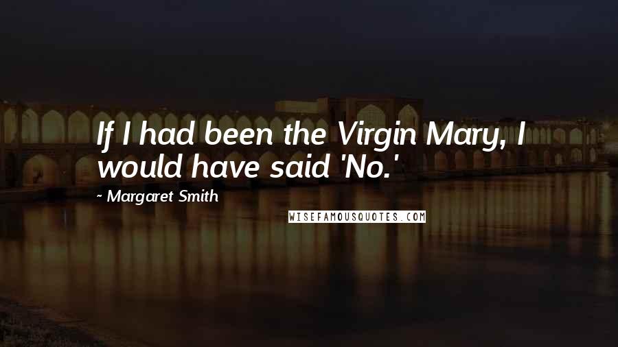 Margaret Smith quotes: If I had been the Virgin Mary, I would have said 'No.'