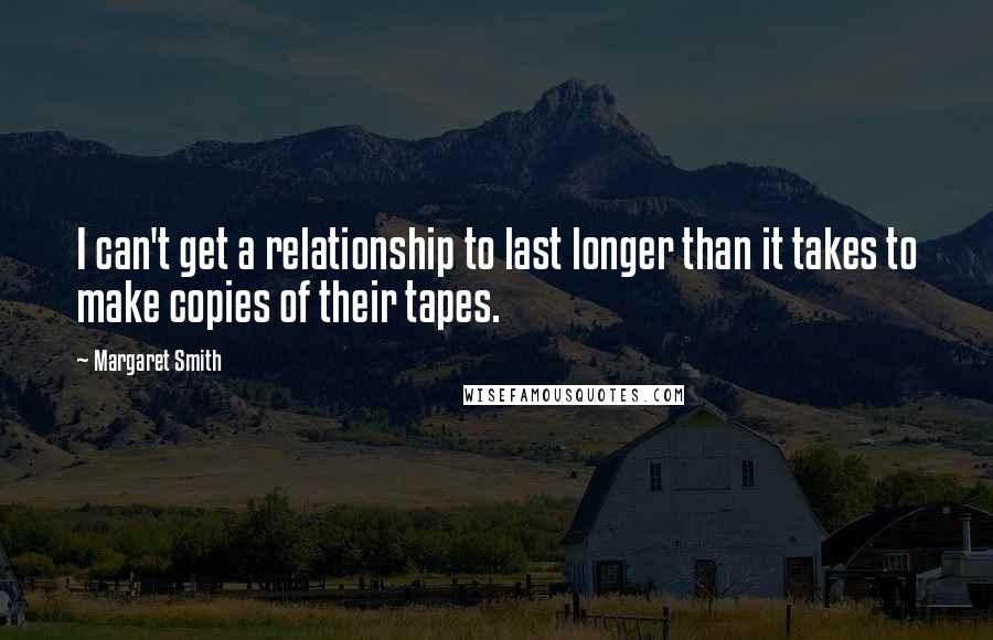 Margaret Smith quotes: I can't get a relationship to last longer than it takes to make copies of their tapes.