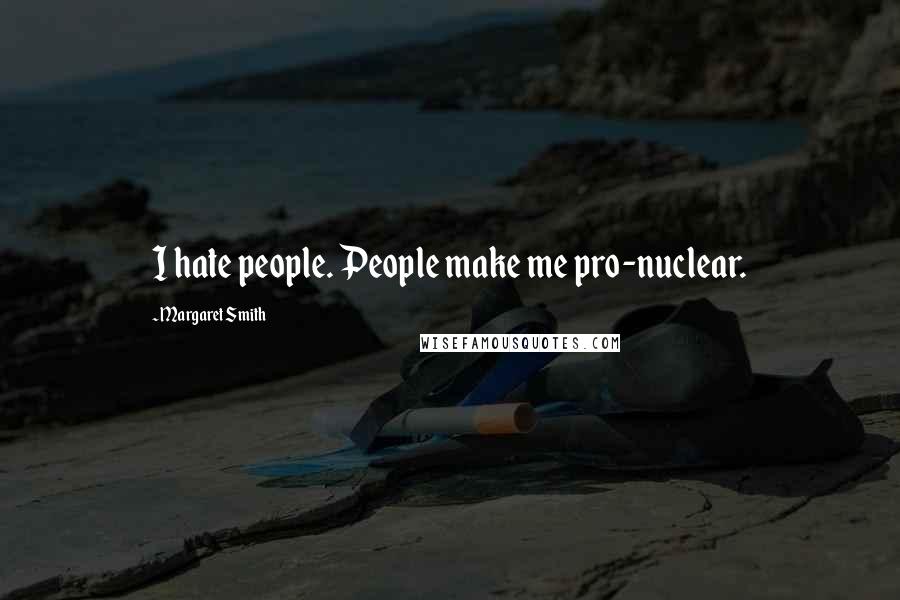 Margaret Smith quotes: I hate people. People make me pro-nuclear.