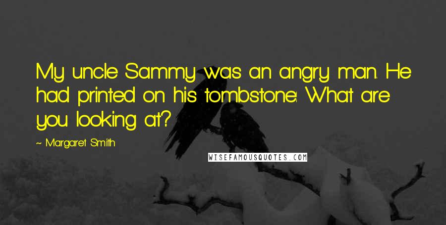 Margaret Smith quotes: My uncle Sammy was an angry man. He had printed on his tombstone: What are you looking at?