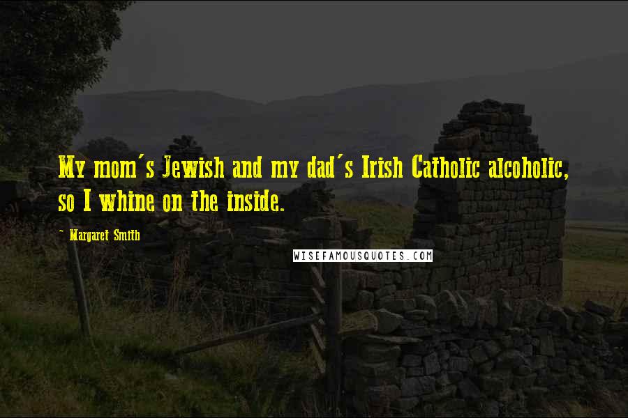 Margaret Smith quotes: My mom's Jewish and my dad's Irish Catholic alcoholic, so I whine on the inside.
