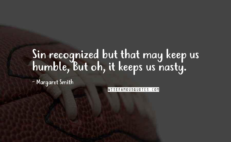 Margaret Smith quotes: Sin recognized but that may keep us humble, But oh, it keeps us nasty.