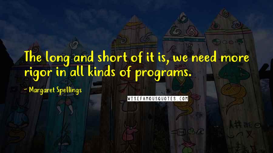 Margaret Spellings quotes: The long and short of it is, we need more rigor in all kinds of programs.