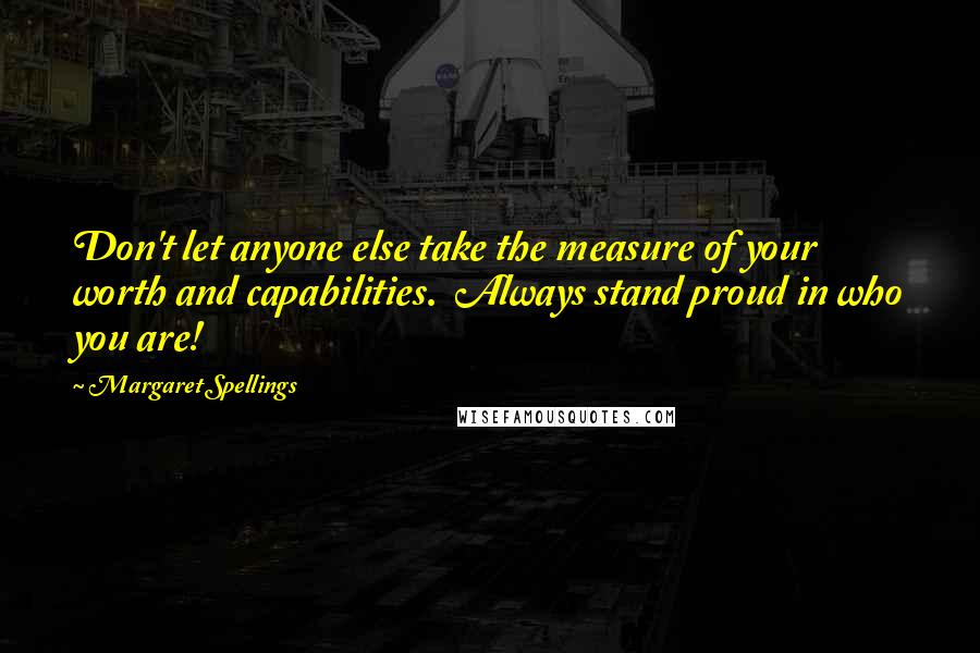 Margaret Spellings quotes: Don't let anyone else take the measure of your worth and capabilities. Always stand proud in who you are! Margaret Spellings quotes: Don't let anyone else take the measure of your worth and capabilities. Always stand proud in who you are!