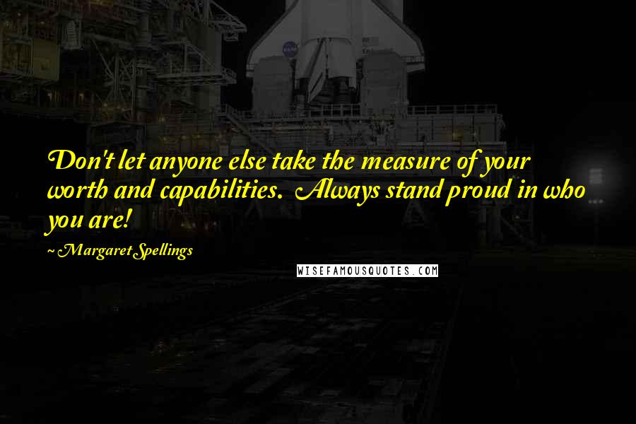 Margaret Spellings quotes: Don't let anyone else take the measure of your worth and capabilities. Always stand proud in who you are!