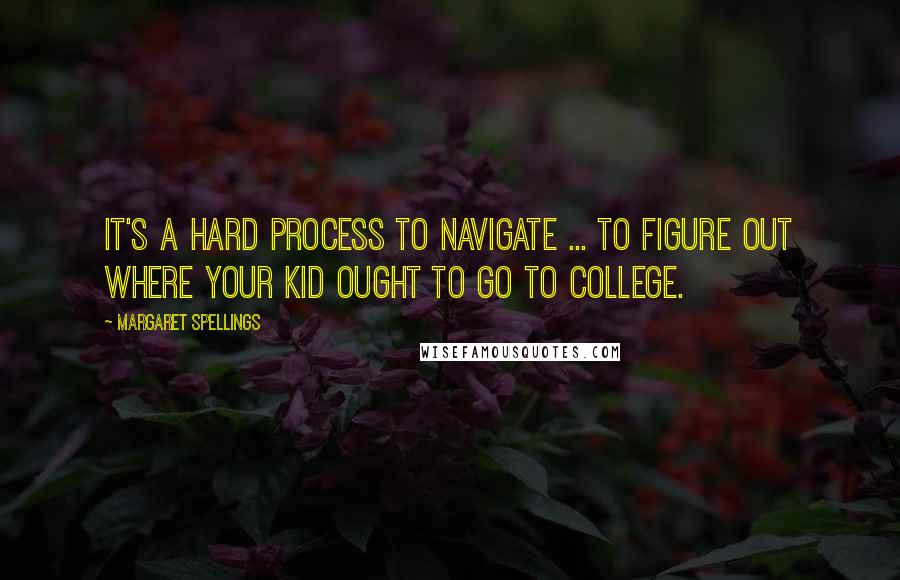 Margaret Spellings quotes: It's a hard process to navigate ... to figure out where your kid ought to go to college.