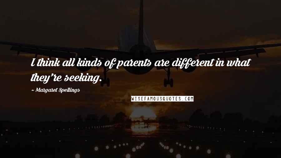 Margaret Spellings quotes: I think all kinds of parents are different in what they're seeking.