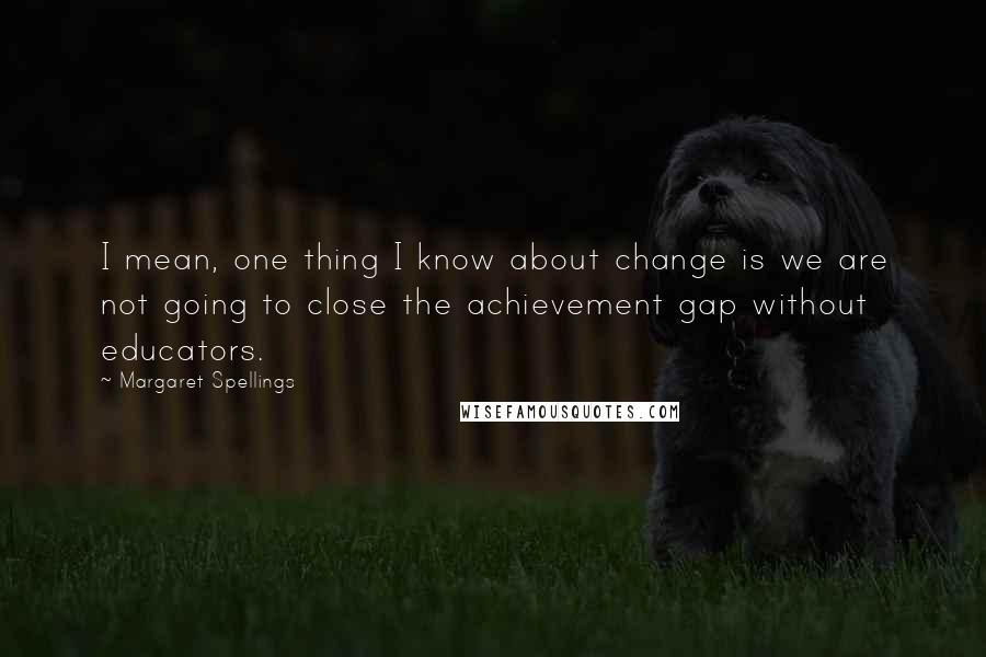Margaret Spellings quotes: I mean, one thing I know about change is we are not going to close the achievement gap without educators. Margaret Spellings quotes: I mean, one thing I know about change is we are not going to close the achievement gap without educators.