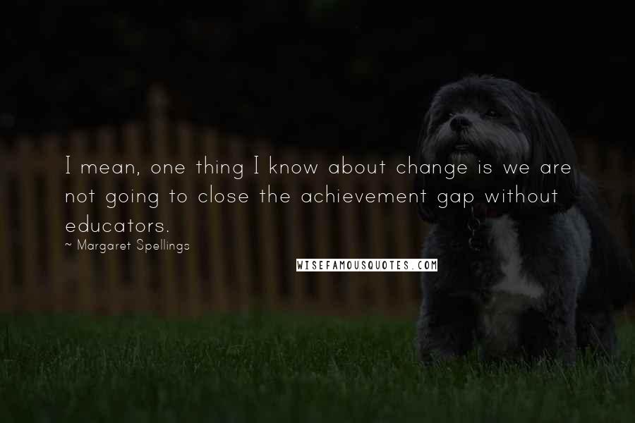 Margaret Spellings quotes: I mean, one thing I know about change is we are not going to close the achievement gap without educators.