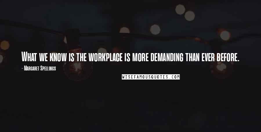 Margaret Spellings quotes: What we know is the workplace is more demanding than ever before.