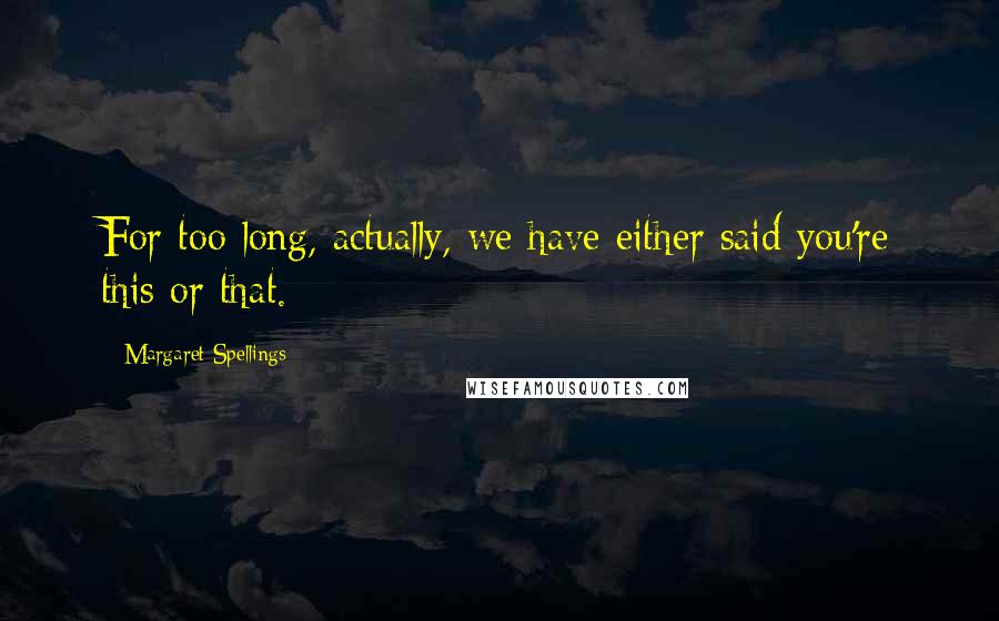 Margaret Spellings quotes: For too long, actually, we have either said you're this or that.