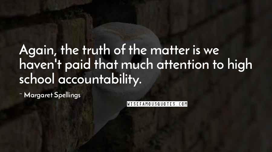 Margaret Spellings quotes: Again, the truth of the matter is we haven't paid that much attention to high school accountability. Margaret Spellings quotes: Again, the truth of the matter is we haven't paid that much attention to high school accountability.