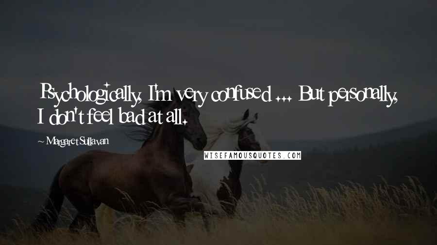 Margaret Sullavan quotes: Psychologically, I'm very confused ... But personally, I don't feel bad at all.