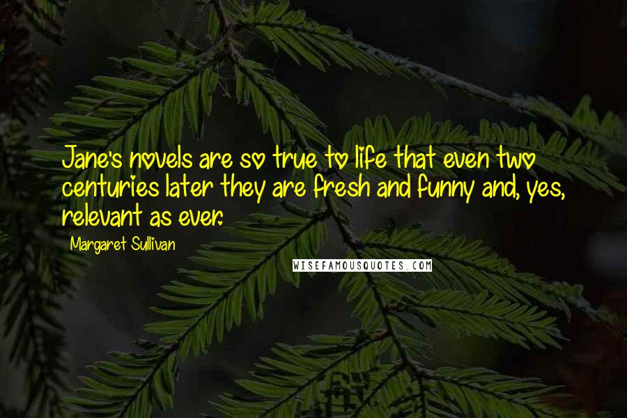 Margaret Sullivan quotes: Jane's novels are so true to life that even two centuries later they are fresh and funny and, yes, relevant as ever.