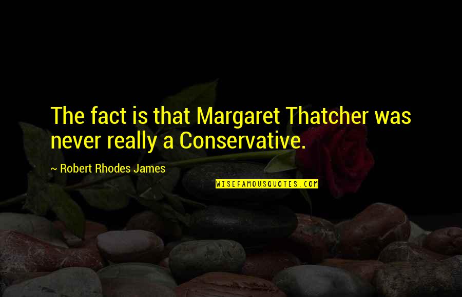 Margaret Thatcher Best Quotes By Robert Rhodes James: The fact is that Margaret Thatcher was never