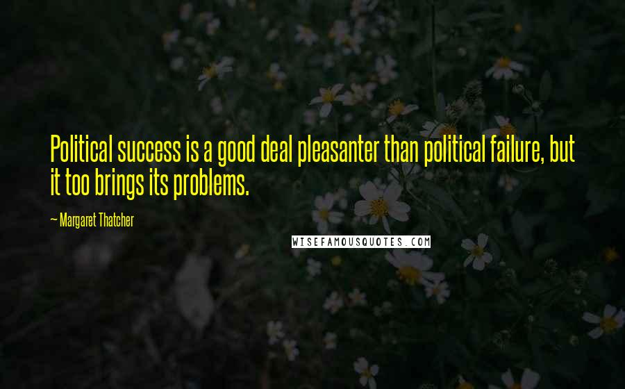 Margaret Thatcher quotes: Political success is a good deal pleasanter than political failure, but it too brings its problems.