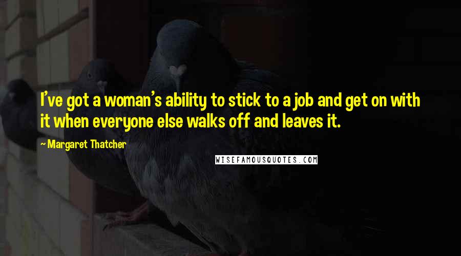 Margaret Thatcher quotes: I've got a woman's ability to stick to a job and get on with it when everyone else walks off and leaves it.