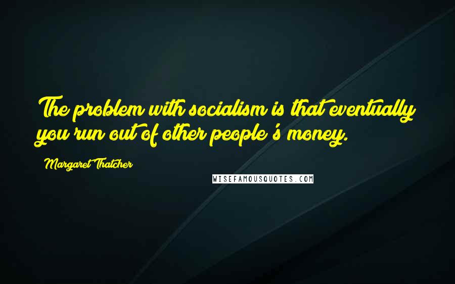 Margaret Thatcher quotes: The problem with socialism is that eventually you run out of other people's money.