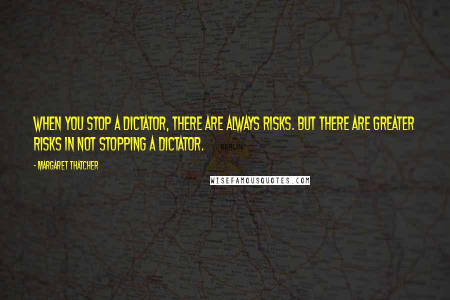 Margaret Thatcher quotes: When you stop a dictator, there are always risks. But there are greater risks in not stopping a dictator.