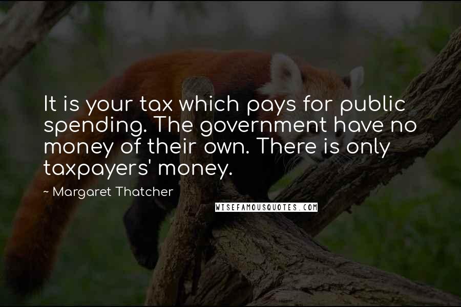 Margaret Thatcher quotes: It is your tax which pays for public spending. The government have no money of their own. There is only taxpayers' money.