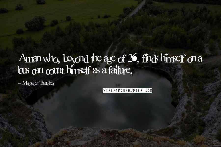 Margaret Thatcher quotes: A man who, beyond the age of 26, finds himself on a bus can count himself as a failure,