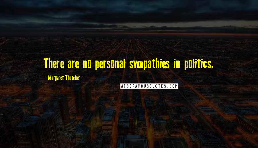 Margaret Thatcher quotes: There are no personal sympathies in politics.