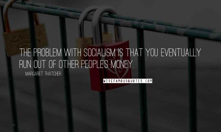 Margaret Thatcher quotes: The problem with socialism is that you eventually run out of other people's money.