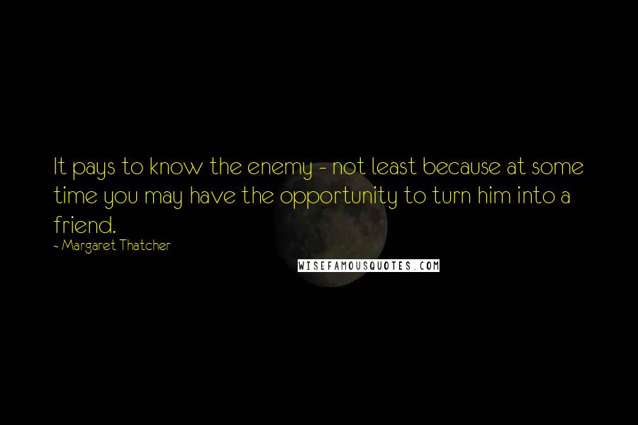 Margaret Thatcher quotes: It pays to know the enemy - not least because at some time you may have the opportunity to turn him into a friend.
