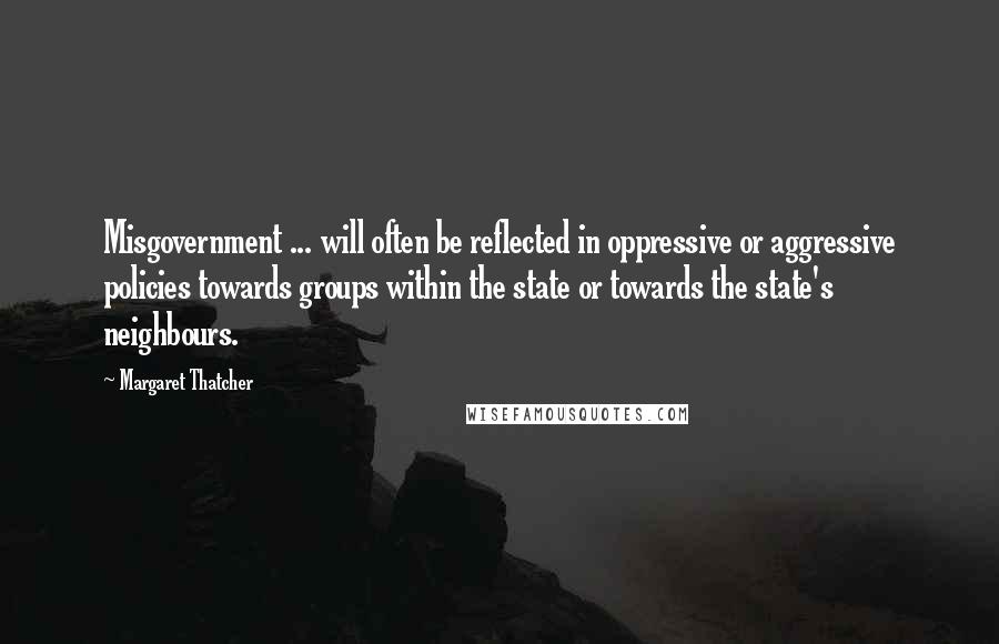 Margaret Thatcher quotes: Misgovernment ... will often be reflected in oppressive or aggressive policies towards groups within the state or towards the state's neighbours.