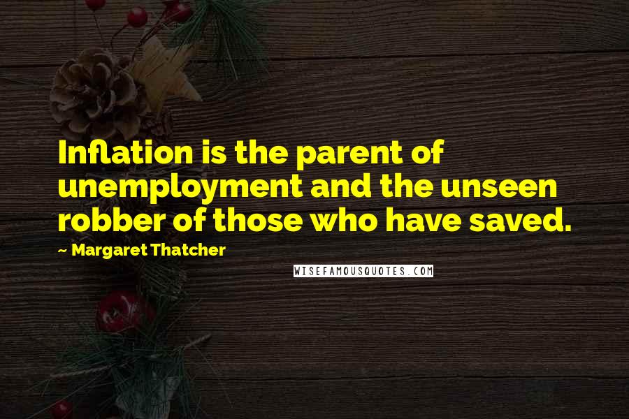 Margaret Thatcher quotes: Inflation is the parent of unemployment and the unseen robber of those who have saved.