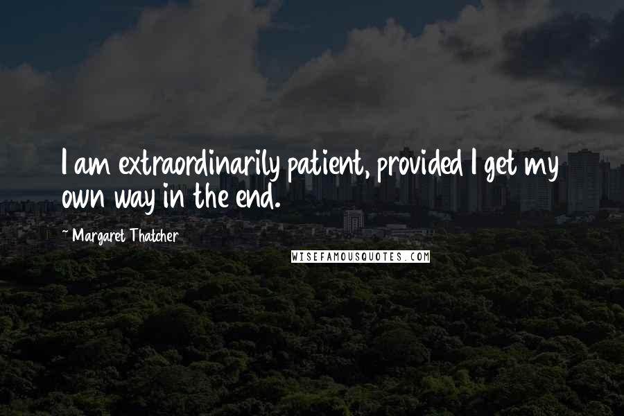 Margaret Thatcher quotes: I am extraordinarily patient, provided I get my own way in the end.