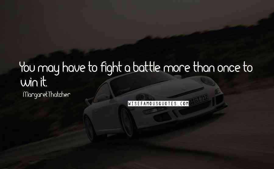Margaret Thatcher quotes: You may have to fight a battle more than once to win it.
