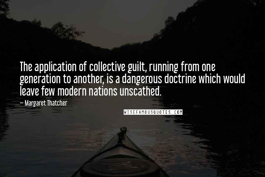 Margaret Thatcher quotes: The application of collective guilt, running from one generation to another, is a dangerous doctrine which would leave few modern nations unscathed.