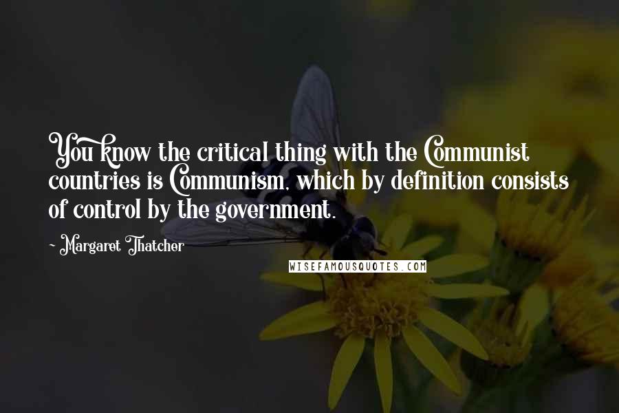 Margaret Thatcher quotes: You know the critical thing with the Communist countries is Communism, which by definition consists of control by the government.