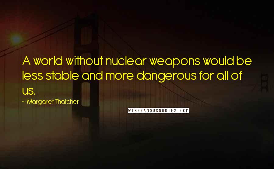 Margaret Thatcher quotes: A world without nuclear weapons would be less stable and more dangerous for all of us.