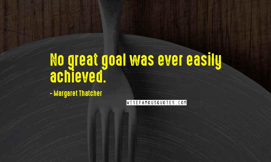 Margaret Thatcher quotes: No great goal was ever easily achieved.