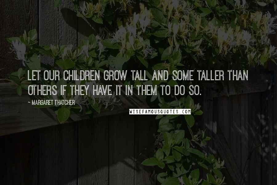 Margaret Thatcher quotes: Let our children grow tall and some taller than others if they have it in them to do so.