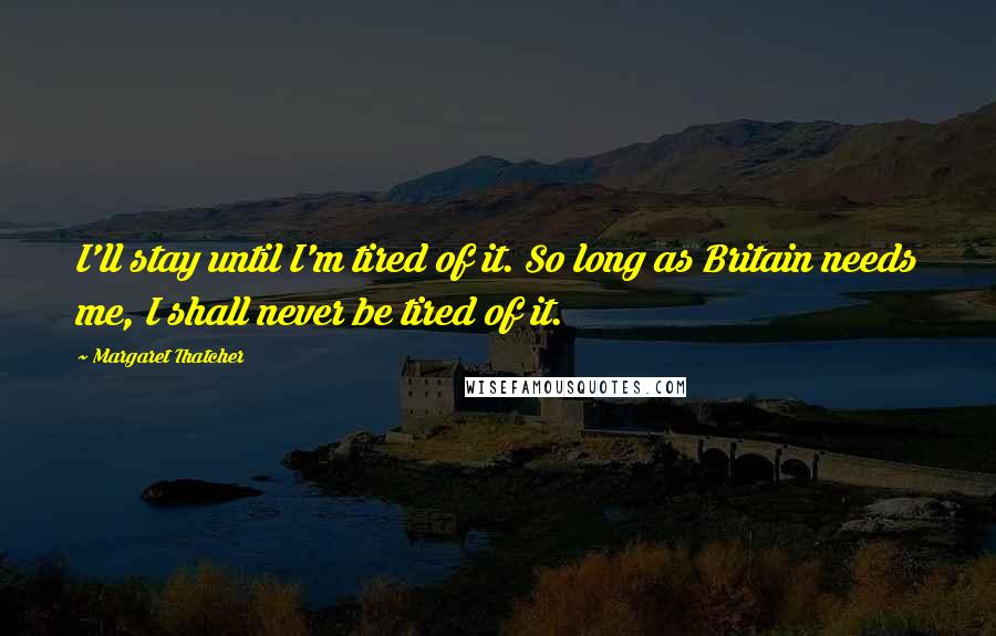 Margaret Thatcher quotes: I'll stay until I'm tired of it. So long as Britain needs me, I shall never be tired of it.