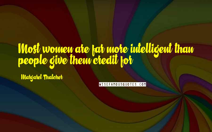 Margaret Thatcher quotes: Most women are far more intelligent than people give them credit for.