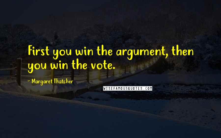 Margaret Thatcher quotes: First you win the argument, then you win the vote.