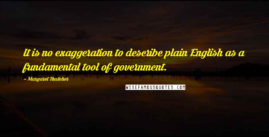 Margaret Thatcher quotes: It is no exaggeration to describe plain English as a fundamental tool of government.