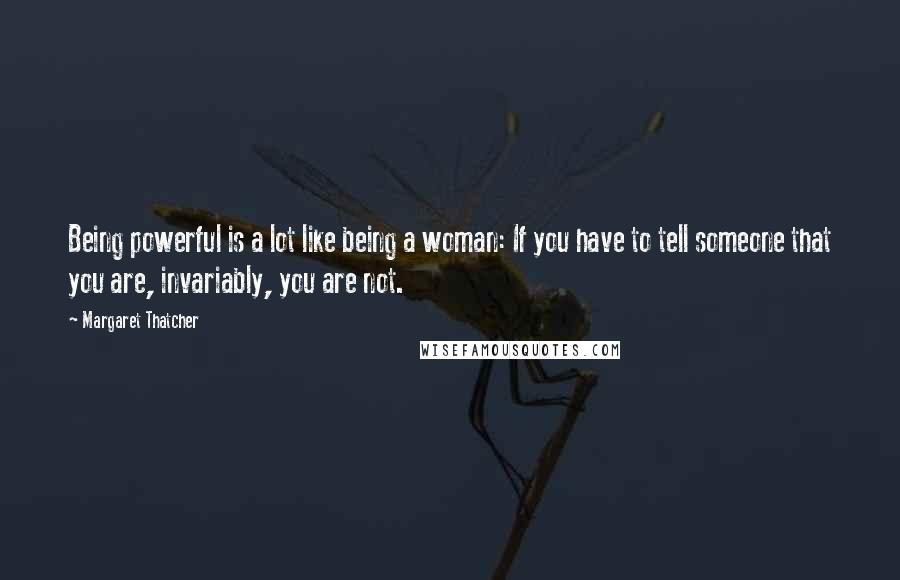 Margaret Thatcher quotes: Being powerful is a lot like being a woman: If you have to tell someone that you are, invariably, you are not.